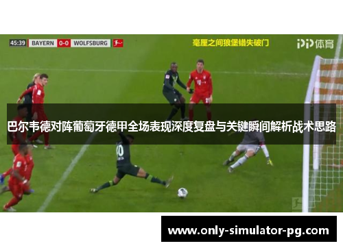 巴尔韦德对阵葡萄牙德甲全场表现深度复盘与关键瞬间解析战术思路 巴尔韦德对阵葡萄牙德甲全场表现深度复盘与关键瞬间解析战术思路