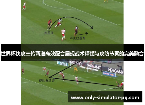 世界杯快攻三传两递高效配合展现战术精髓与攻防节奏的完美融合 世界杯快攻三传两递高效配合展现战术精髓与攻防节奏的完美融合