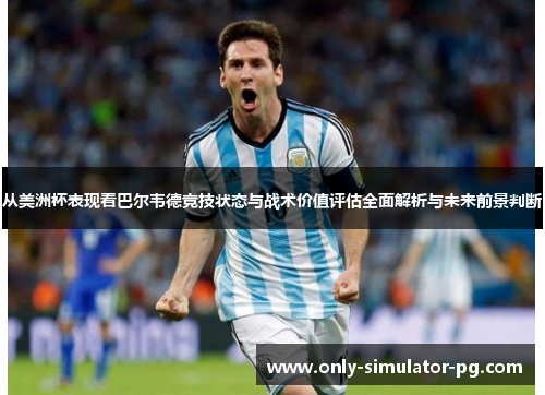 从美洲杯表现看巴尔韦德竞技状态与战术价值评估全面解析与未来前景判断 从美洲杯表现看巴尔韦德竞技状态与战术价值评估全面解析与未来前景判断