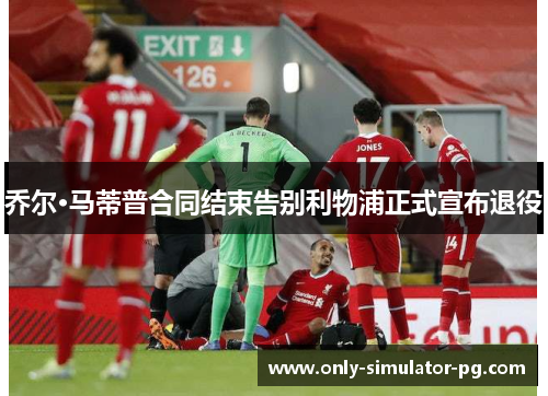 乔尔·马蒂普合同结束告别利物浦正式宣布退役 乔尔·马蒂普合同结束告别利物浦正式宣布退役