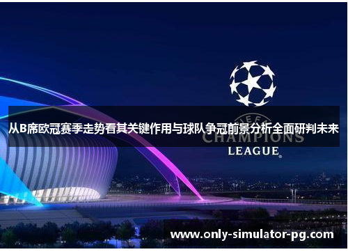 从B席欧冠赛季走势看其关键作用与球队争冠前景分析全面研判未来 从B席欧冠赛季走势看其关键作用与球队争冠前景分析全面研判未来
