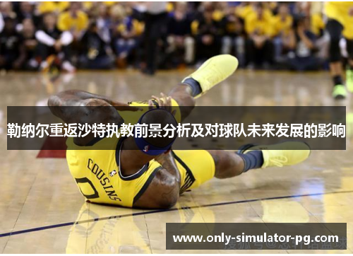 勒纳尔重返沙特执教前景分析及对球队未来发展的影响 勒纳尔重返沙特执教前景分析及对球队未来发展的影响