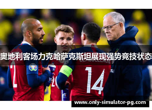 奥地利客场力克哈萨克斯坦展现强势竞技状态 奥地利客场力克哈萨克斯坦展现强势竞技状态