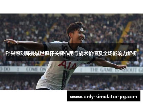 孙兴慜对阵曼城世俱杯关键作用与战术价值及全场影响力解析 孙兴慜对阵曼城世俱杯关键作用与战术价值及全场影响力解析