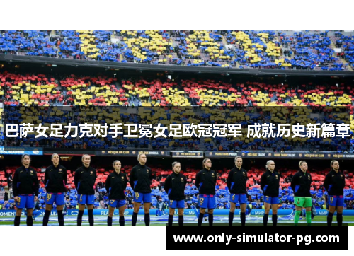 巴萨女足力克对手卫冕女足欧冠冠军 成就历史新篇章