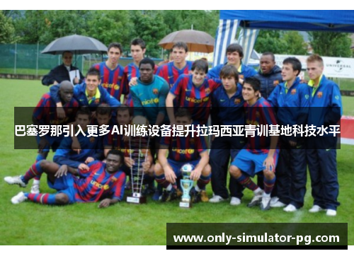 巴塞罗那引入更多AI训练设备提升拉玛西亚青训基地科技水平 巴塞罗那引入更多AI训练设备提升拉玛西亚青训基地科技水平
