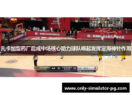 扎卡加盟药厂后成中场核心助力球队崛起发挥定海神针作用