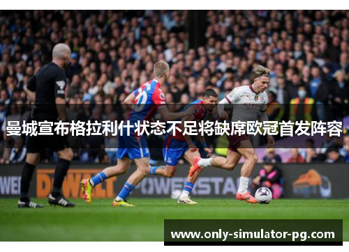 曼城宣布格拉利什状态不足将缺席欧冠首发阵容