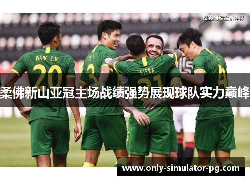 柔佛新山亚冠主场战绩强势展现球队实力巅峰 柔佛新山亚冠主场战绩强势展现球队实力巅峰