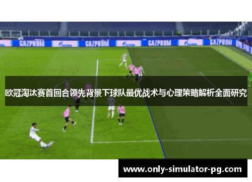 欧冠淘汰赛首回合领先背景下球队最优战术与心理策略解析全面研究 欧冠淘汰赛首回合领先背景下球队最优战术与心理策略解析全面研究
