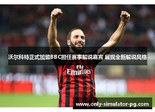 沃尔科特正式加盟BBC担任赛事解说嘉宾 展现全新解说风格