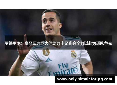 罗德里戈:皇马压力巨大但动力十足我会全力以赴为球队争光 罗德里戈:皇马压力巨大但动力十足我会全力以赴为球队争光