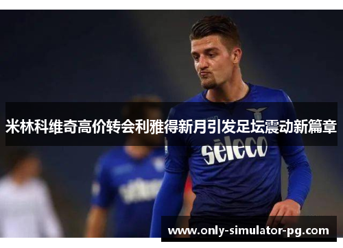 米林科维奇高价转会利雅得新月引发足坛震动新篇章 米林科维奇高价转会利雅得新月引发足坛震动新篇章