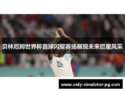 贝林厄姆世界杯首球闪耀赛场展现未来巨星风采