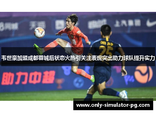 韦世豪加盟成都蓉城后状态火热引关注表现突出助力球队提升实力