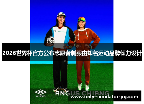 2026世界杯官方公布志愿者制服由知名运动品牌倾力设计