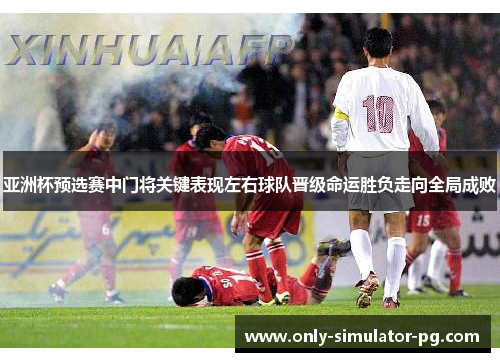 亚洲杯预选赛中门将关键表现左右球队晋级命运胜负走向全局成败