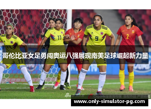 哥伦比亚女足勇闯奥运八强展现南美足球崛起新力量