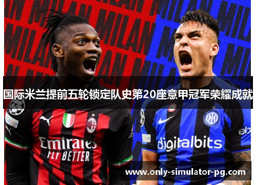 国际米兰提前五轮锁定队史第20座意甲冠军荣耀成就