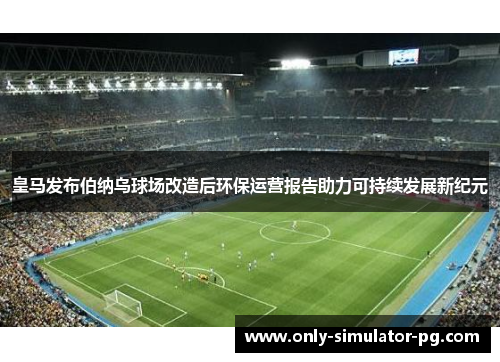 皇马发布伯纳乌球场改造后环保运营报告助力可持续发展新纪元