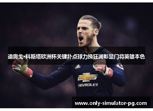 迪奥戈·科斯塔欧洲杯关键扑点球力挽狂澜彰显门将英雄本色