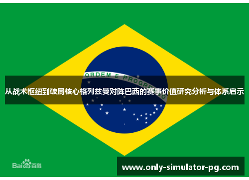 从战术枢纽到破局核心格列兹曼对阵巴西的赛事价值研究分析与体系启示