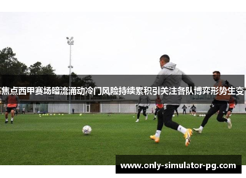 焦点西甲赛场暗流涌动冷门风险持续累积引关注各队博弈形势生变