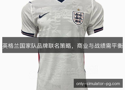 英格兰国家队品牌联名策略,商业与战绩需平衡 英格兰国家队品牌联名策略,商业与战绩需平衡