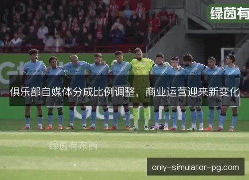 俱乐部自媒体分成比例调整,商业运营迎来新变化 俱乐部自媒体分成比例调整,商业运营迎来新变化