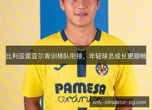 比利亚雷亚尔青训梯队衔接，年轻球员成长更顺畅