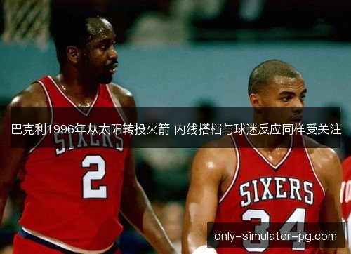 巴克利1996年从太阳转投火箭 内线搭档与球迷反应同样受关注